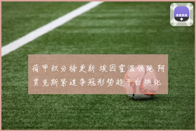 荷甲积分榜更新 埃因霍温领跑 阿贾克斯紧追争冠形势趋于白热化