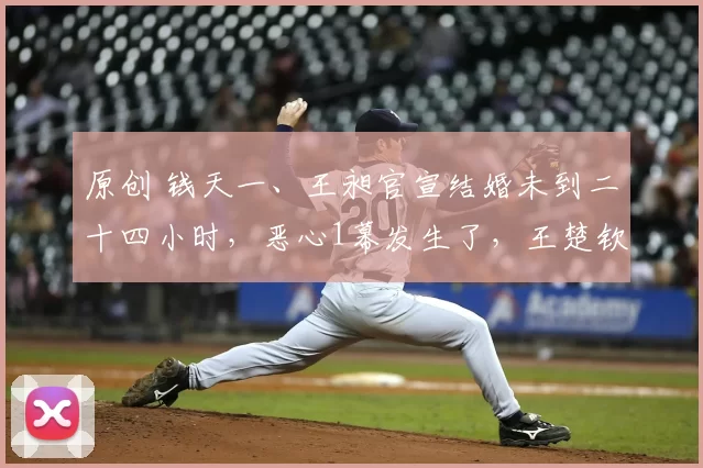 原创 钱天一、王昶官宣结婚未到二十四小时，恶心1幕发生了，王楚钦说对了