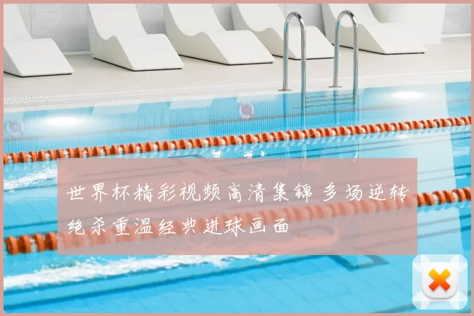 世界杯精彩视频高清集锦 多场逆转绝杀重温经典进球画面