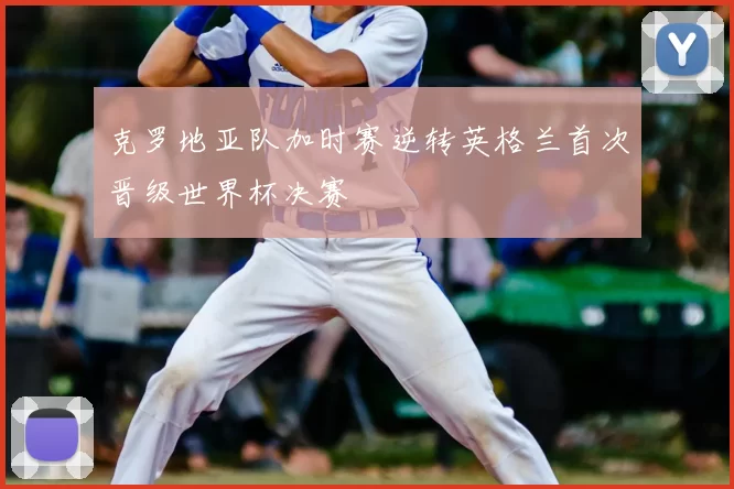 克罗地亚队加时赛逆转英格兰首次晋级世界杯决赛