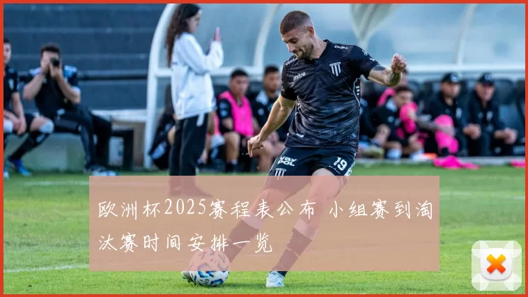 欧洲杯2025赛程表公布 小组赛到淘汰赛时间安排一览