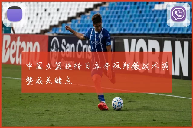 中国女篮逆转日本夺冠郑薇战术调整成关键点