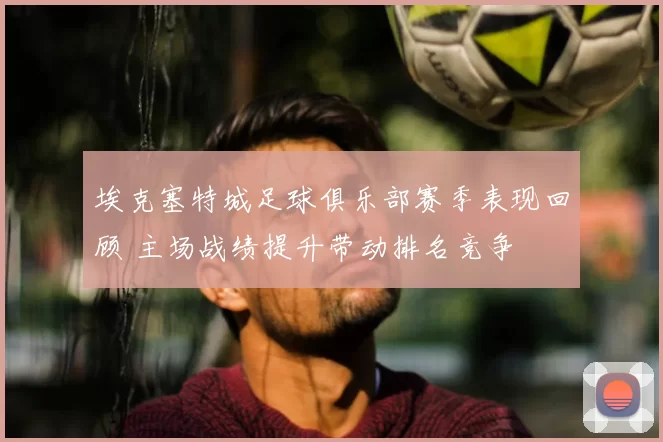 埃克塞特城足球俱乐部赛季表现回顾 主场战绩提升带动排名竞争