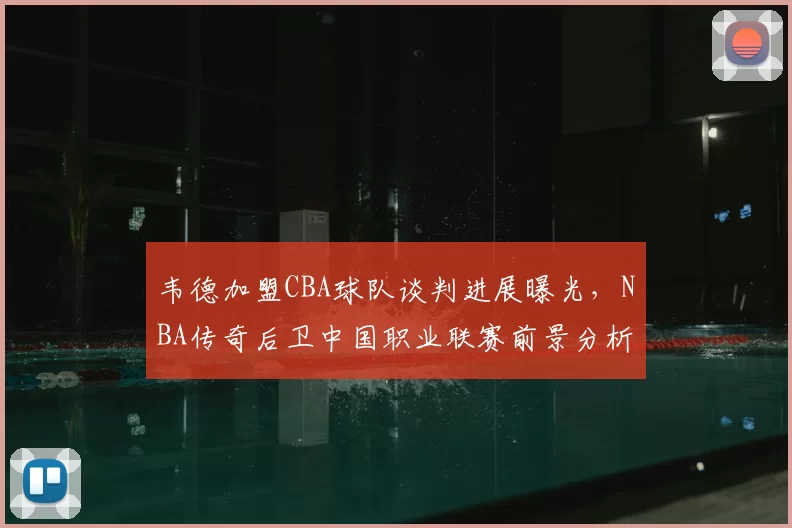 韦德加盟CBA球队谈判进展曝光，NBA传奇后卫中国职业联赛前景分析