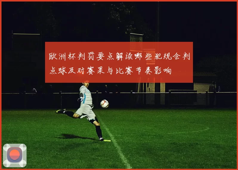 欧洲杯判罚要点解读哪些犯规会判点球及对赛果与比赛节奏影响