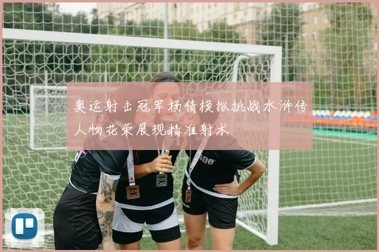 奥运射击冠军杨倩模拟挑战水浒传人物花荣展现精准射术