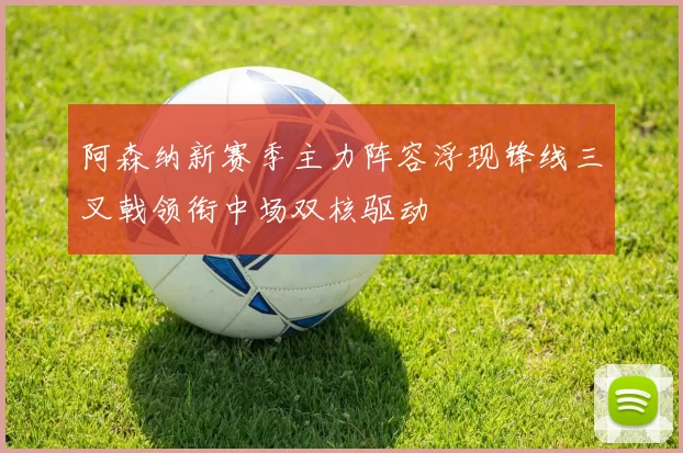 阿森纳新赛季主力阵容浮现锋线三叉戟领衔中场双核驱动