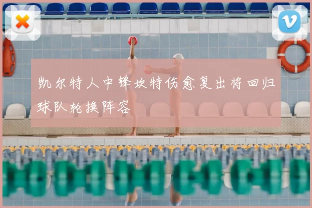 凯尔特人中锋坎特伤愈复出将回归球队轮换阵容