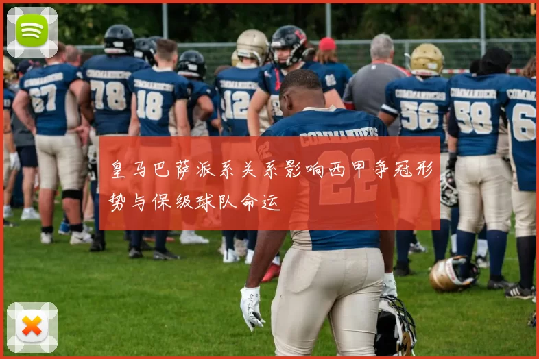 皇马巴萨派系关系影响西甲争冠形势与保级球队命运