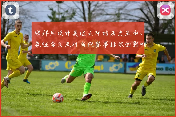 顾拜旦设计奥运五环的历史来由、象征含义及对当代赛事标识的影响分析