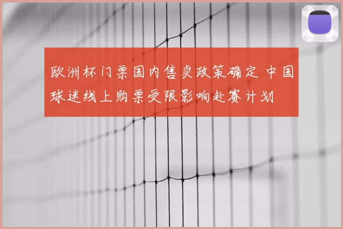 欧洲杯门票国内售卖政策确定 中国球迷线上购票受限影响赴赛计划
