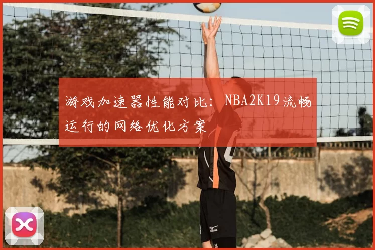 游戏加速器性能对比:NBA2K19流畅运行的网络优化方案