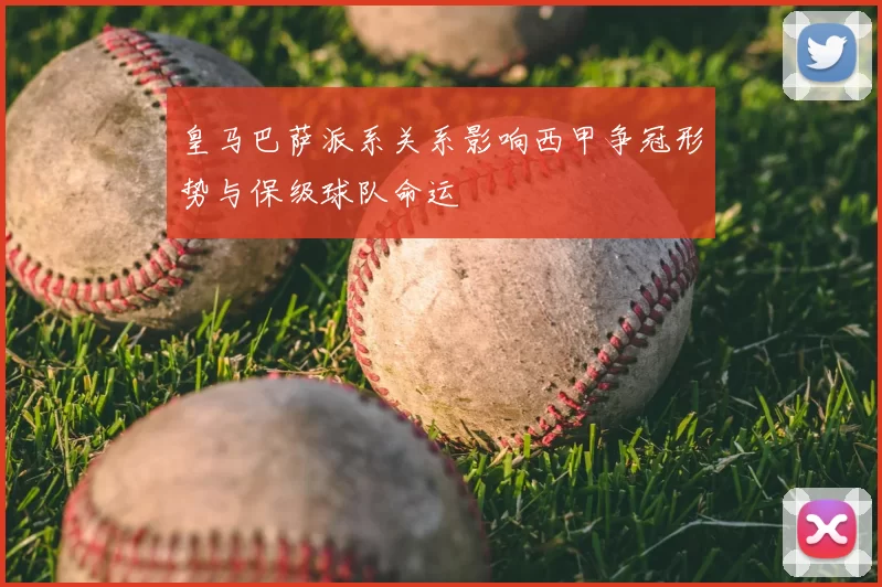 皇马巴萨派系关系影响西甲争冠形势与保级球队命运