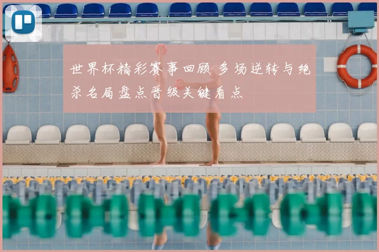 世界杯精彩赛事回顾 多场逆转与绝杀名局盘点晋级关键看点