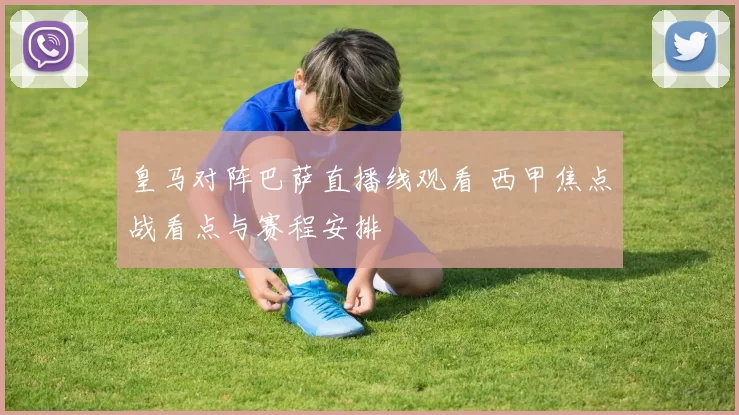 皇马对阵巴萨直播线观看 西甲焦点战看点与赛程安排