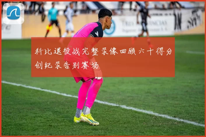 科比退役战完整录像回顾六十得分创纪录告别赛场