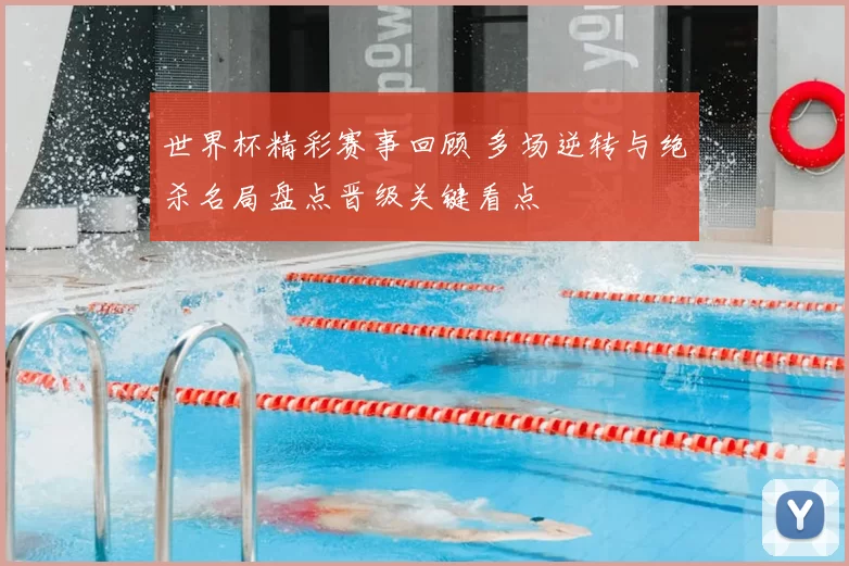 世界杯精彩赛事回顾 多场逆转与绝杀名局盘点晋级关键看点