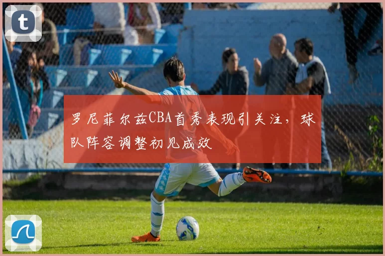 罗尼菲尔兹CBA首秀表现引关注,球队阵容调整初见成效