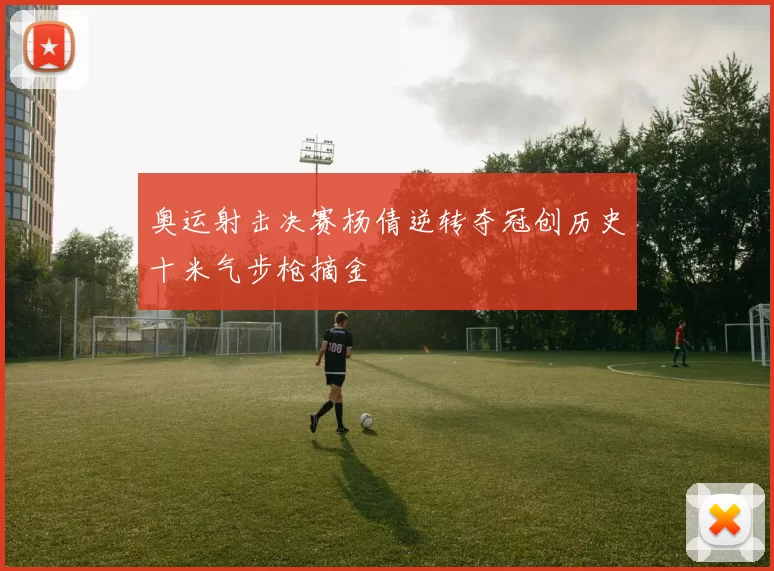 奥运射击决赛杨倩逆转夺冠创历史十米气步枪摘金