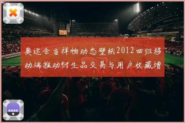 奥运会吉祥物动态壁纸2012回归移动端推动衍生品交易与用户收藏增长