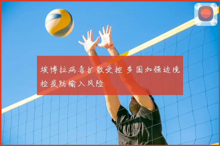 埃博拉病毒扩散受控 多国加强边境检疫防输入风险