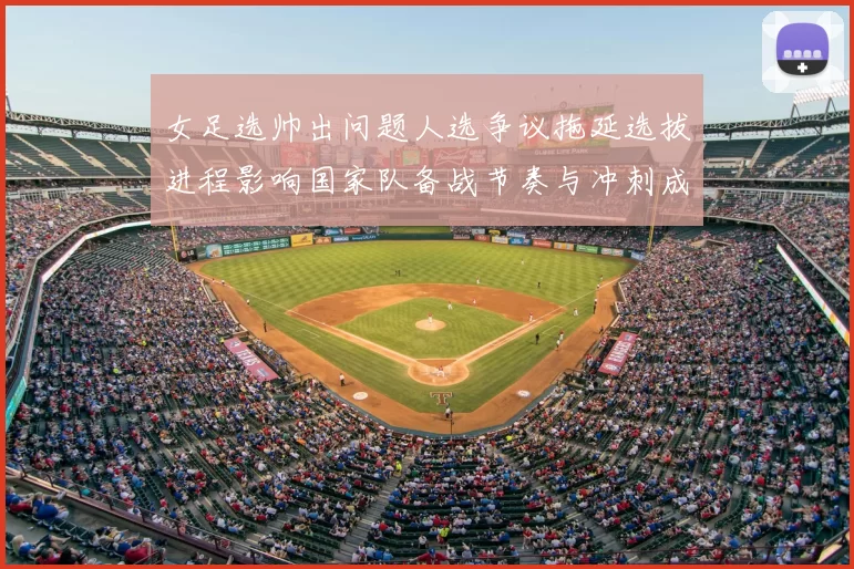 女足选帅出问题人选争议拖延选拔进程影响国家队备战节奏与冲刺成绩预期