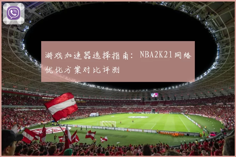 游戏加速器选择指南:NBA2K21网络优化方案对比评测