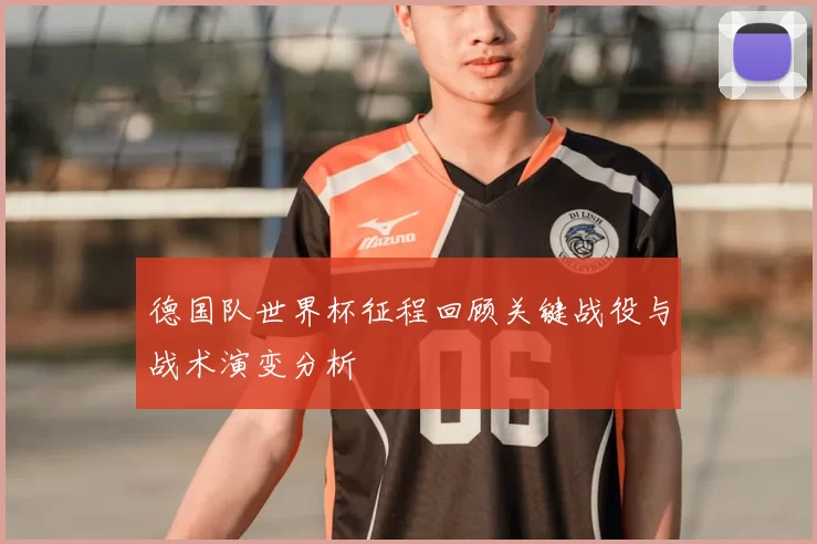 德国队世界杯征程回顾关键战役与战术演变分析