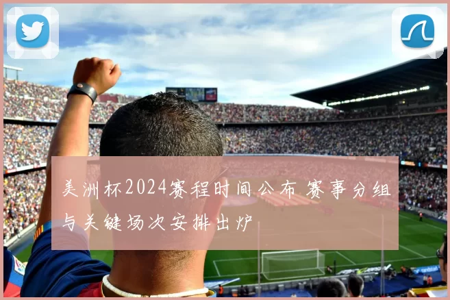 美洲杯2024赛程时间公布 赛事分组与关键场次安排出炉