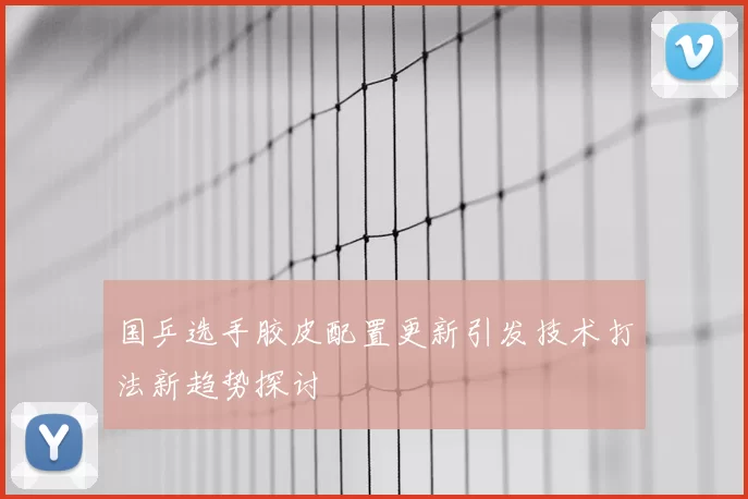 国乒选手胶皮配置更新引发技术打法新趋势探讨