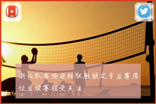浙江队客场逆转取胜锁定季后赛席位后续赛程受关注