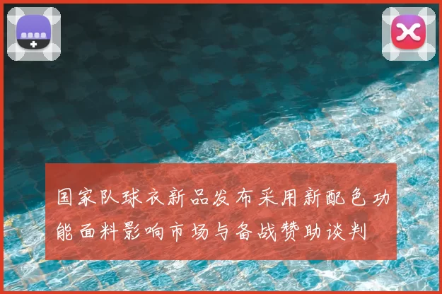 国家队球衣新品发布采用新配色功能面料影响市场与备战赞助谈判