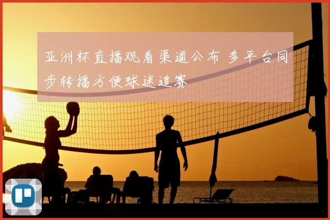 亚洲杯直播观看渠道公布 多平台同步转播方便球迷追赛