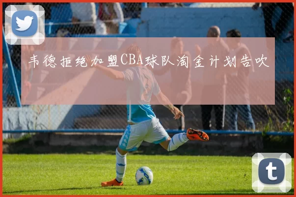 韦德拒绝加盟CBA球队淘金计划告吹