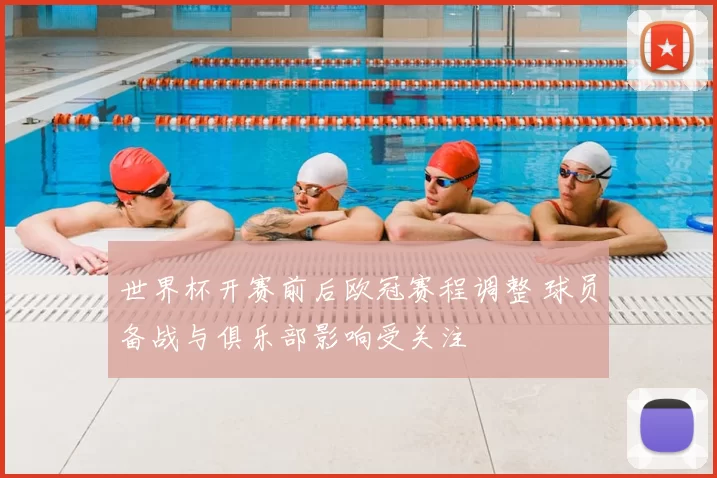 世界杯开赛前后欧冠赛程调整 球员备战与俱乐部影响受关注