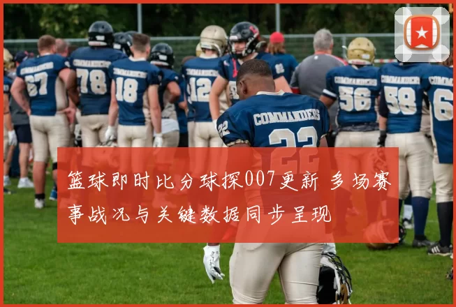 篮球即时比分球探007更新 多场赛事战况与关键数据同步呈现