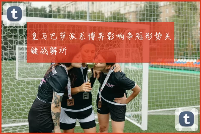 皇马巴萨派系博弈影响争冠形势关键战解析