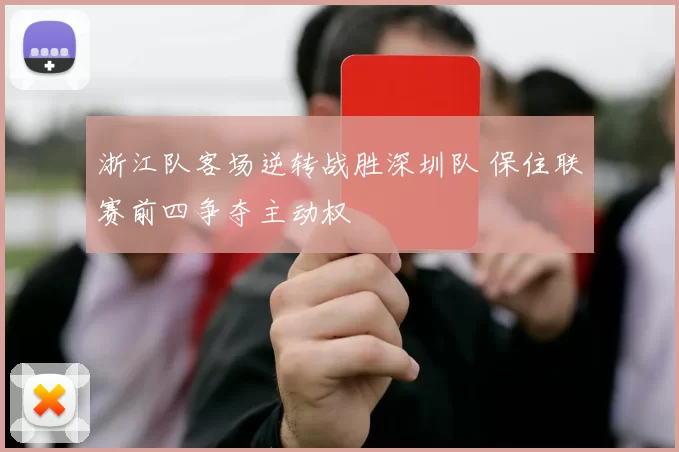 浙江队客场逆转战胜深圳队 保住联赛前四争夺主动权