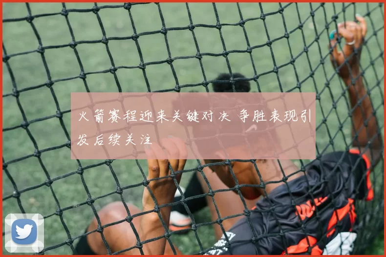 火箭赛程迎来关键对决 争胜表现引发后续关注