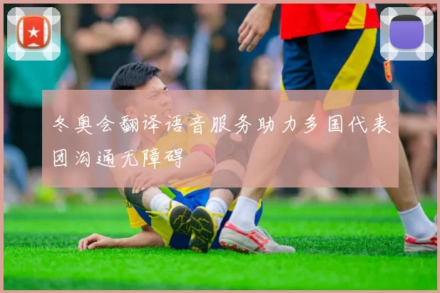 冬奥会翻译语音服务助力多国代表团沟通无障碍