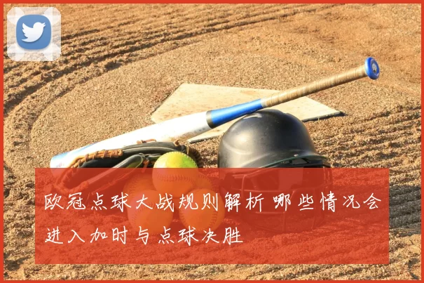 欧冠点球大战规则解析 哪些情况会进入加时与点球决胜