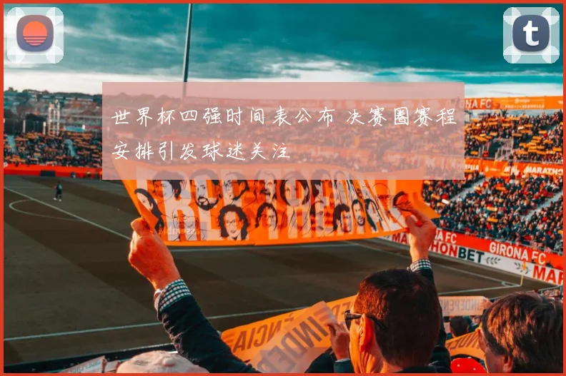 世界杯四强时间表公布 决赛圈赛程安排引发球迷关注