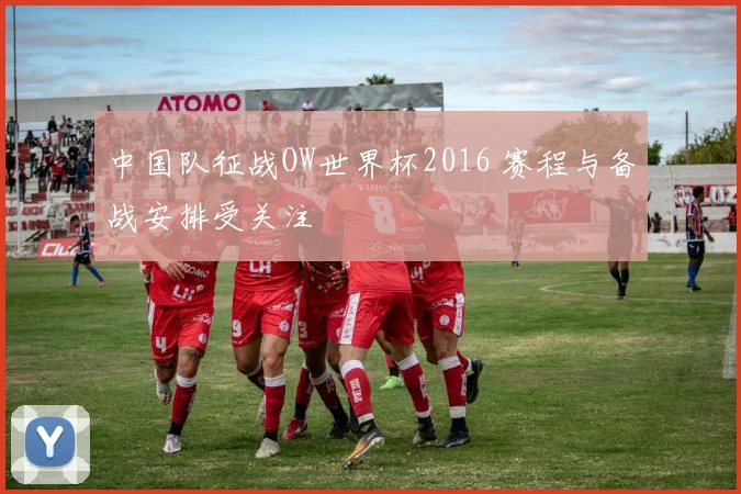 中国队征战OW世界杯2016 赛程与备战安排受关注