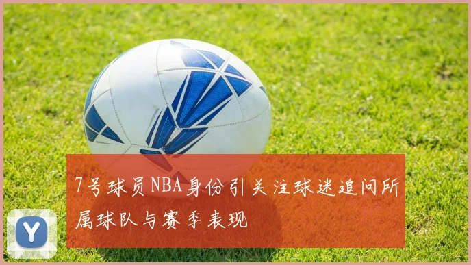 7号球员NBA身份引关注球迷追问所属球队与赛季表现