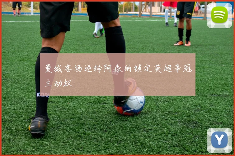 曼城客场逆转阿森纳锁定英超争冠主动权