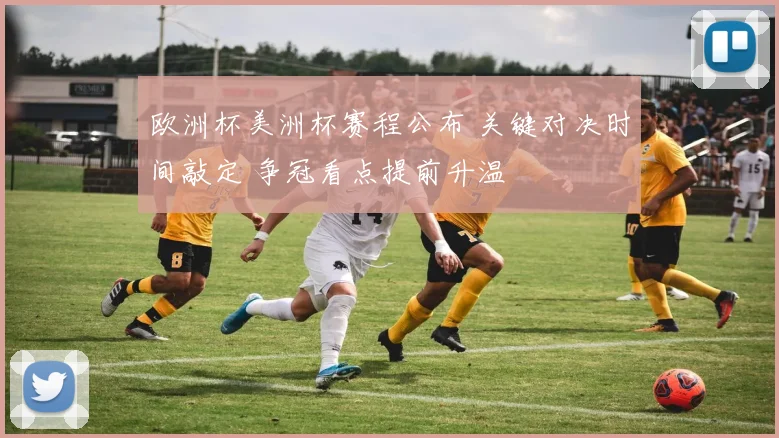 欧洲杯美洲杯赛程公布 关键对决时间敲定 争冠看点提前升温