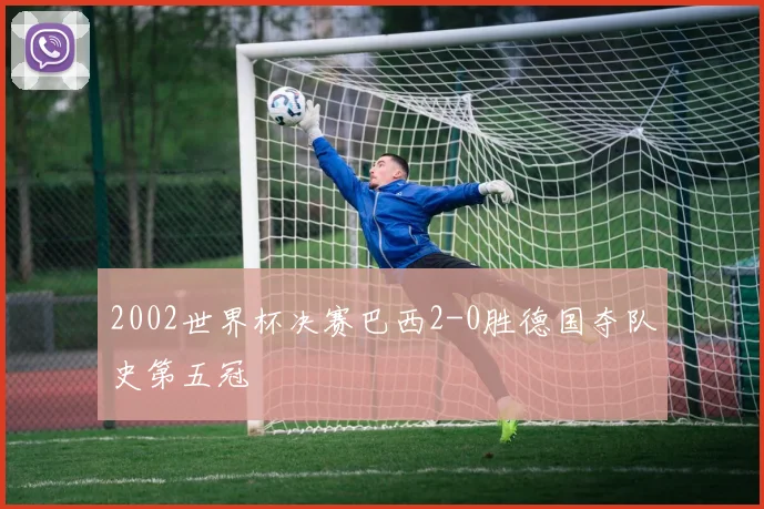 2002世界杯决赛巴西2-0胜德国夺队史第五冠