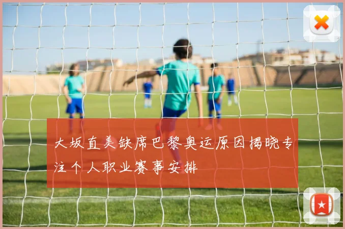 大坂直美缺席巴黎奥运原因揭晓专注个人职业赛事安排