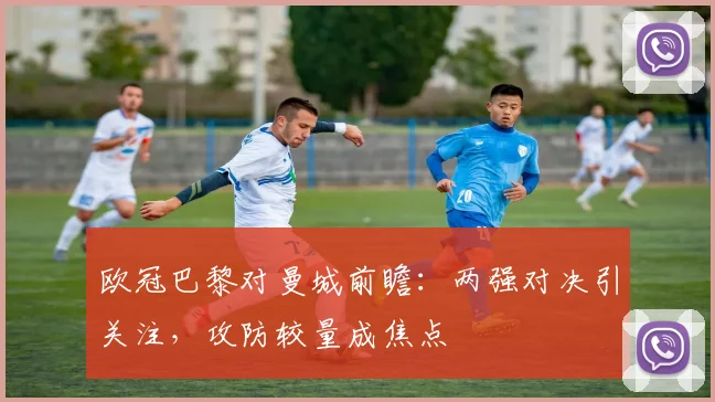 欧冠巴黎对曼城前瞻：两强对决引关注，攻防较量成焦点